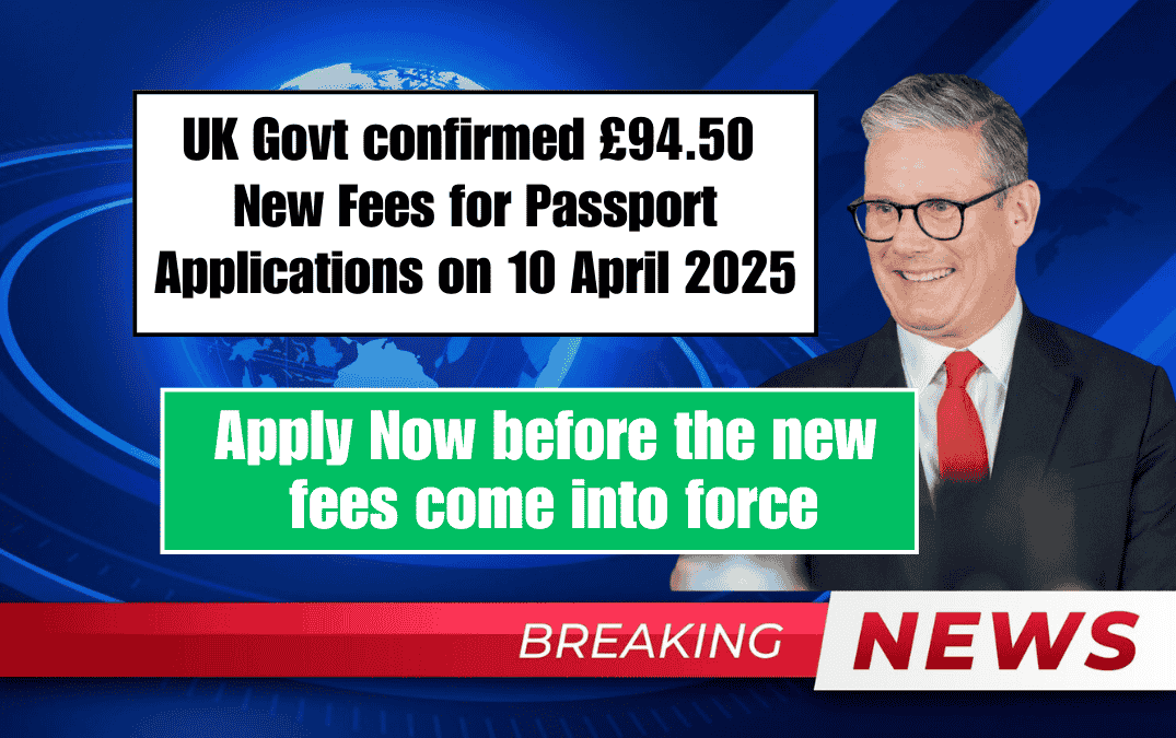 UK Govt confirmed £94.50 New Fees for Passport Applications on 10 April 2025 Apply Now before the new fees come into force